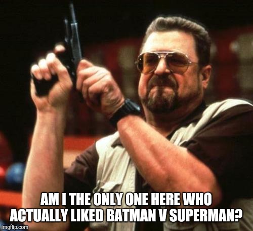 john goodman | AM I THE ONLY ONE HERE WHO ACTUALLY LIKED BATMAN V SUPERMAN? | image tagged in john goodman | made w/ Imgflip meme maker