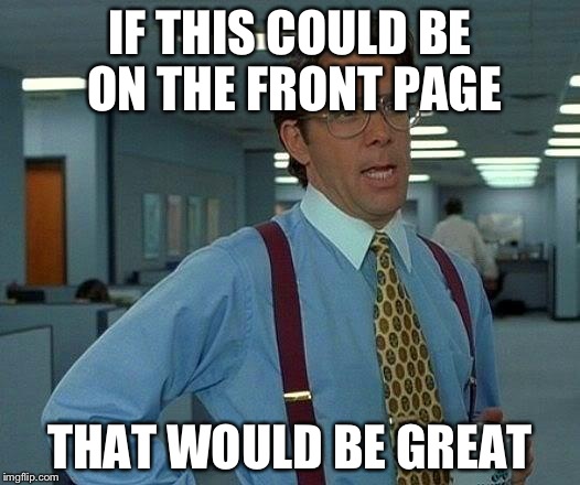That Would Be Great Meme | IF THIS COULD BE ON THE FRONT PAGE THAT WOULD BE GREAT | image tagged in memes,that would be great | made w/ Imgflip meme maker