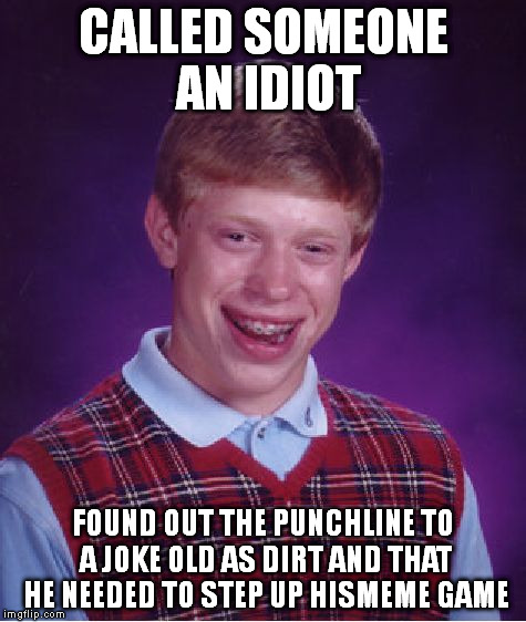 Bad Luck Brian Meme | CALLED SOMEONE AN IDIOT FOUND OUT THE PUNCHLINE TO A JOKE OLD AS DIRT AND THAT HE NEEDED TO STEP UP HISMEME GAME | image tagged in memes,bad luck brian | made w/ Imgflip meme maker