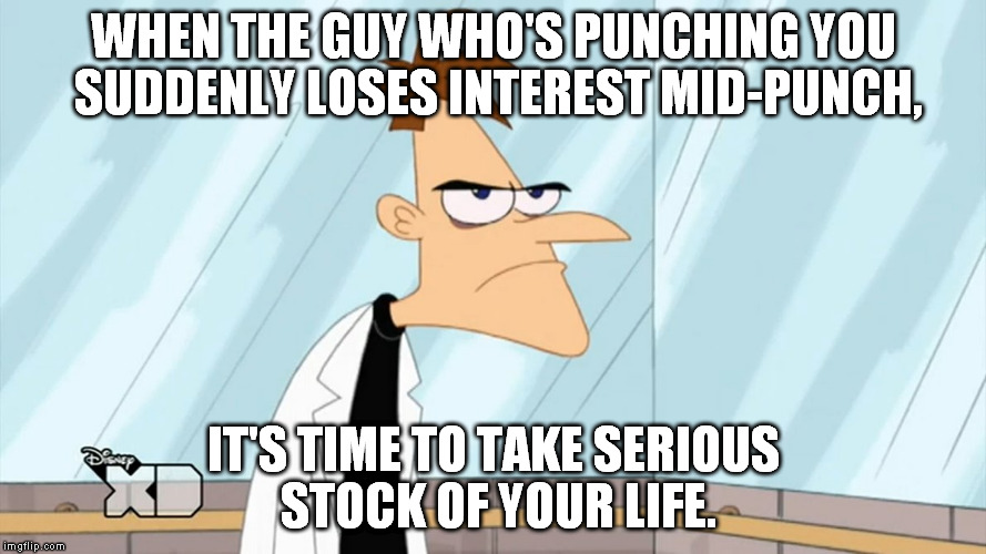 One of the many pause and laugh worthy one liners by Doofenshmirtz | WHEN THE GUY WHO'S PUNCHING YOU SUDDENLY LOSES INTEREST MID-PUNCH, IT'S TIME TO TAKE SERIOUS STOCK OF YOUR LIFE. | image tagged in phineas and ferb,doofenshmirtz,funny,one liners | made w/ Imgflip meme maker