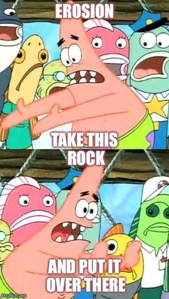 erosion | EROSION; TAKE THIS ROCK; AND PUT IT OVER THERE | image tagged in memes,put it somewhere else patrick | made w/ Imgflip meme maker