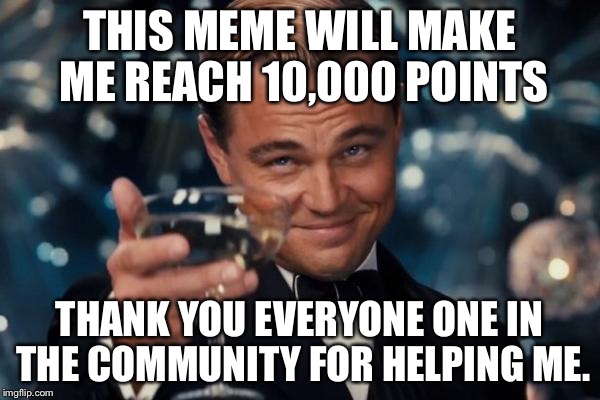 I mean it, thank you to everyone. (And I totally put one twice on purpose) | THIS MEME WILL MAKE ME REACH 10,000 POINTS; THANK YOU EVERYONE ONE IN THE COMMUNITY FOR HELPING ME. | image tagged in memes,leonardo dicaprio cheers | made w/ Imgflip meme maker