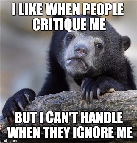 Confession Bear Meme | I LIKE WHEN PEOPLE CRITIQUE ME; BUT I CAN'T HANDLE WHEN THEY IGNORE ME | image tagged in memes,confession bear | made w/ Imgflip meme maker