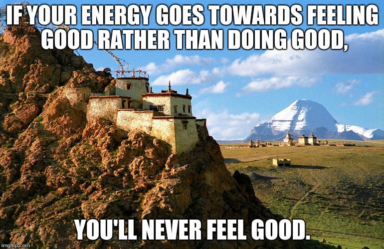 Do Good. | IF YOUR ENERGY GOES TOWARDS FEELING GOOD RATHER THAN DOING GOOD, YOU'LL NEVER FEEL GOOD. | image tagged in yoga,meditation | made w/ Imgflip meme maker