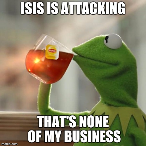 But That's None Of My Business | ISIS IS ATTACKING; THAT'S NONE OF MY BUSINESS | image tagged in memes,but thats none of my business,kermit the frog | made w/ Imgflip meme maker