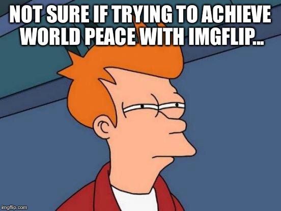 Futurama Fry Meme | NOT SURE IF TRYING TO ACHIEVE WORLD PEACE WITH IMGFLIP... | image tagged in memes,futurama fry | made w/ Imgflip meme maker
