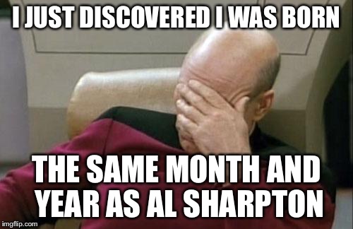 Captain Picard Facepalm Meme | I JUST DISCOVERED I WAS BORN; THE SAME MONTH AND YEAR AS AL SHARPTON | image tagged in memes,captain picard facepalm | made w/ Imgflip meme maker
