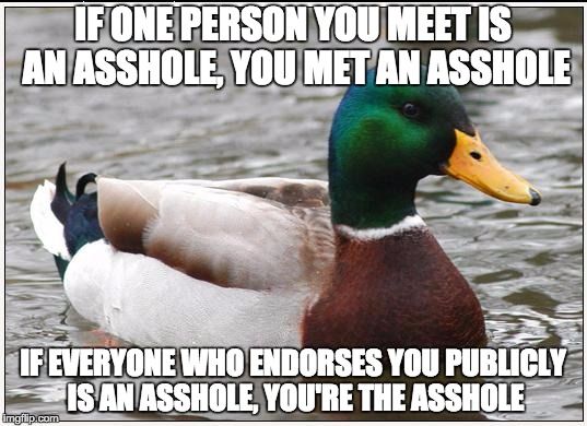 Actual Advice Mallard | IF ONE PERSON YOU MEET IS AN ASSHOLE, YOU MET AN ASSHOLE; IF EVERYONE WHO ENDORSES YOU PUBLICLY IS AN ASSHOLE, YOU'RE THE ASSHOLE | image tagged in memes,actual advice mallard | made w/ Imgflip meme maker