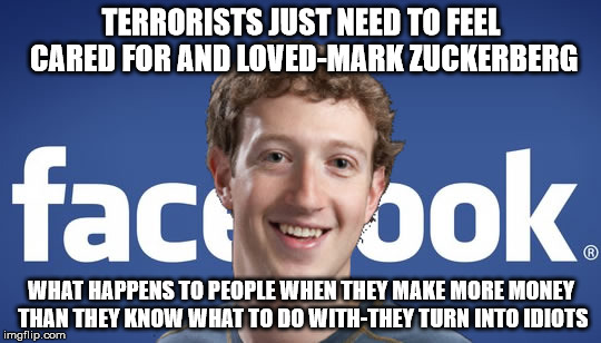 mark zuckerberg syria refugee camps facebook down | TERRORISTS JUST NEED TO FEEL CARED FOR AND LOVED-MARK ZUCKERBERG; WHAT HAPPENS TO PEOPLE WHEN THEY MAKE MORE MONEY THAN THEY KNOW WHAT TO DO WITH-THEY TURN INTO IDIOTS | image tagged in mark zuckerberg syria refugee camps facebook down | made w/ Imgflip meme maker