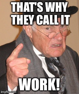 Back In My Day Meme | THAT'S WHY THEY CALL IT WORK! | image tagged in memes,back in my day | made w/ Imgflip meme maker
