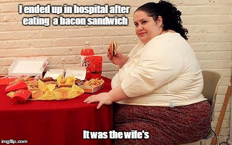 fatwife | I ended up in hospital after eating  a bacon sandwich; It was the wife's | image tagged in overweight,bacon,hospital | made w/ Imgflip meme maker