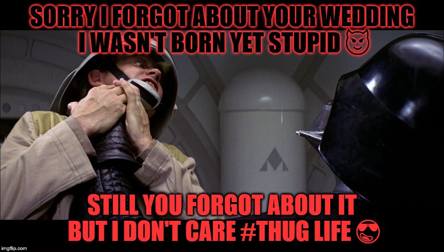 Star wars vader choke | SORRY I FORGOT ABOUT YOUR WEDDING I WASN'T BORN YET STUPID 😈; STILL YOU FORGOT ABOUT IT BUT I DON'T CARE #THUG LIFE 😎 | image tagged in star wars vader choke | made w/ Imgflip meme maker