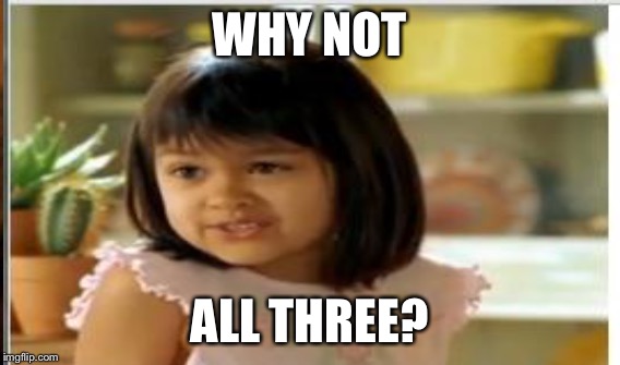 WHY NOT ALL THREE? | made w/ Imgflip meme maker