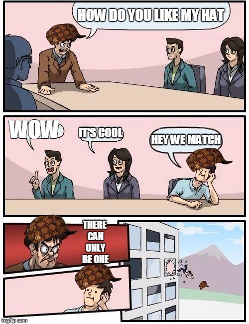 Boardroom Meeting Suggestion Meme | HOW DO YOU LIKE MY HAT; WOW; IT'S COOL; HEY WE MATCH; THERE CAN ONLY BE ONE | image tagged in memes,boardroom meeting suggestion,scumbag | made w/ Imgflip meme maker