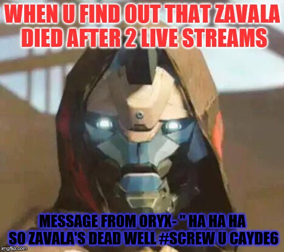 Destinyface | WHEN U FIND OUT THAT ZAVALA DIED AFTER 2 LIVE STREAMS; MESSAGE FROM ORYX- " HA HA HA SO ZAVALA'S DEAD WELL #SCREW U CAYDE6 | image tagged in destinyface | made w/ Imgflip meme maker