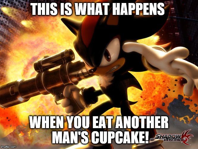 This is what happens  | THIS IS WHAT HAPPENS; WHEN YOU EAT ANOTHER MAN'S CUPCAKE! | image tagged in shadow the hedgehog,sonic the hedgehog | made w/ Imgflip meme maker