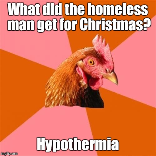 Anti Joke Chicken | What did the homeless man get for Christmas? Hypothermia | image tagged in memes,anti joke chicken,trhtimmy | made w/ Imgflip meme maker