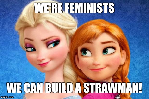 frozen | WE'RE FEMINISTS; WE CAN BUILD A STRAWMAN! | image tagged in frozen | made w/ Imgflip meme maker