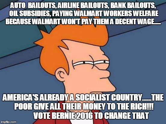 Futurama Fry Meme | AUTO  BAILOUTS, AIRLINE BAILOUTS, BANK BAILOUTS, OIL SUBSIDIES, PAYING WALMART WORKERS WELFARE BECAUSE WALMART WON'T PAY THEM A DECENT WAGE..... AMERICA'S ALREADY A SOCIALIST COUNTRY......THE POOR GIVE ALL THEIR MONEY TO THE RICH!!!          
VOTE BERNIE 2016 TO CHANGE THAT | image tagged in memes,futurama fry | made w/ Imgflip meme maker