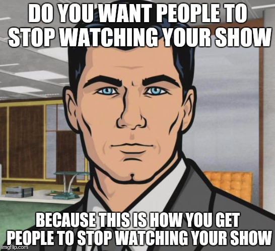 Archer Meme | DO YOU WANT PEOPLE TO STOP WATCHING YOUR SHOW; BECAUSE THIS IS HOW YOU GET PEOPLE TO STOP WATCHING YOUR SHOW | image tagged in memes,archer,FlashTV | made w/ Imgflip meme maker