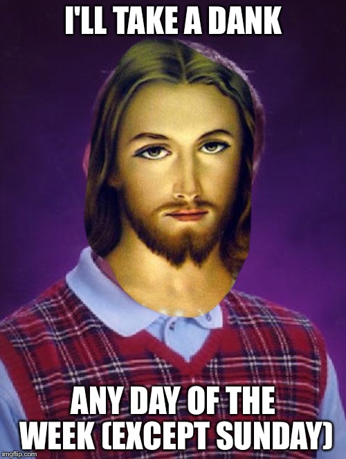 Bad luck jesus | I'LL TAKE A DANK ANY DAY OF THE WEEK (EXCEPT SUNDAY) | image tagged in bad luck jesus | made w/ Imgflip meme maker