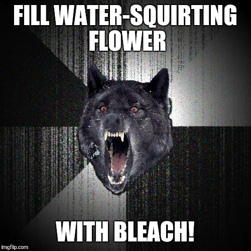 Do people even still use those anymore? | FILL WATER-SQUIRTING FLOWER; WITH BLEACH! | image tagged in memes,insanity wolf,april fools,water squirting flower,pranks | made w/ Imgflip meme maker