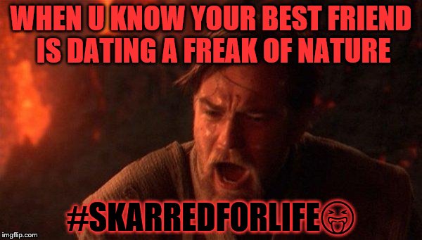 You Were The Chosen One (Star Wars) | WHEN U KNOW YOUR BEST FRIEND IS DATING A FREAK OF NATURE; #SKARREDFORLIFE😝 | image tagged in memes,you were the chosen one star wars | made w/ Imgflip meme maker