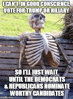 Waiting on the world to change... | I CAN'T, IN GOOD CONSCIENCE, VOTE FOR TRUMP OR HILLARY; SO I'LL JUST WAIT UNTIL THE DEMOCRATS & REPUBLICANS NOMINATE WORTHY CANDIDATES | image tagged in memes,waiting skeleton | made w/ Imgflip meme maker