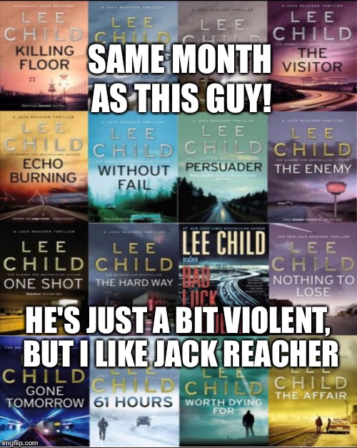 SAME MONTH AS THIS GUY! HE'S JUST A BIT VIOLENT, BUT I LIKE JACK REACHER | made w/ Imgflip meme maker