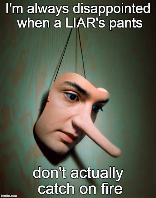 Liar's pants not on fire? | I'm always disappointed when a LIAR's pants; don't actually catch on fire | image tagged in liar liar pants on fire,liars | made w/ Imgflip meme maker