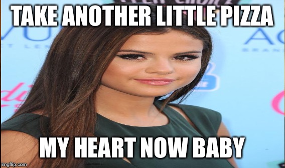 TAKE ANOTHER LITTLE PIZZA MY HEART NOW BABY | made w/ Imgflip meme maker