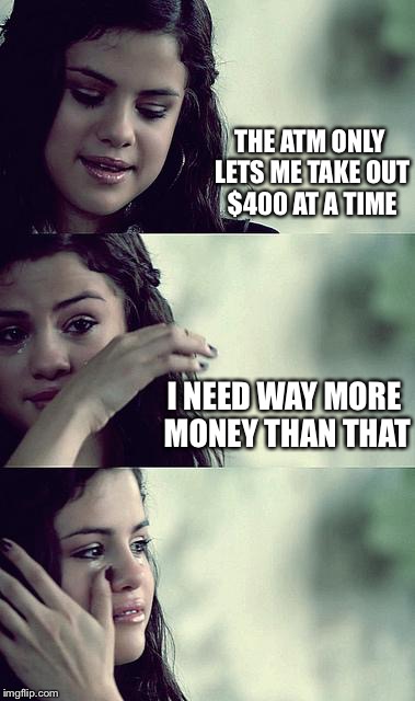 Selena Problems | THE ATM ONLY LETS ME TAKE OUT $400 AT A TIME; I NEED WAY MORE MONEY THAN THAT | image tagged in selena gomez crying,memes | made w/ Imgflip meme maker