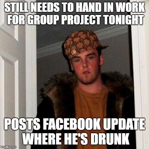 Scumbag Steve | STILL NEEDS TO HAND IN WORK FOR GROUP PROJECT TONIGHT; POSTS FACEBOOK UPDATE WHERE HE'S DRUNK | image tagged in memes,scumbag steve,AdviceAnimals | made w/ Imgflip meme maker