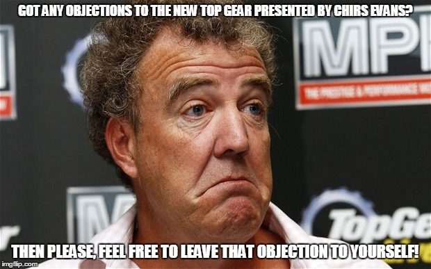 Clarkson on Top Gear Evans | GOT ANY OBJECTIONS TO THE NEW TOP GEAR PRESENTED BY CHIRS EVANS? THEN PLEASE, FEEL FREE TO LEAVE THAT OBJECTION TO YOURSELF! | image tagged in memes | made w/ Imgflip meme maker