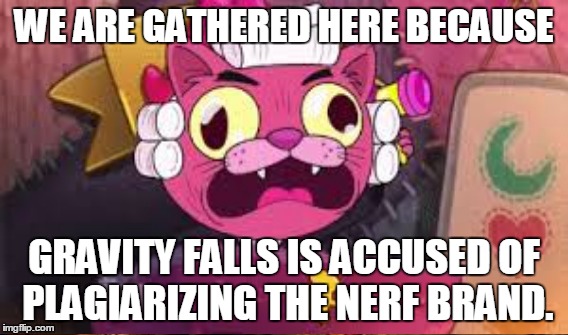 Of course... | WE ARE GATHERED HERE BECAUSE GRAVITY FALLS IS ACCUSED OF PLAGIARIZING THE NERF BRAND. | image tagged in judge meow meow,gravity falls,memes | made w/ Imgflip meme maker