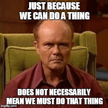 JUST BECAUSE WE CAN DO A THING; DOES NOT NECESSARILY MEAN WE MUST DO THAT THING | made w/ Imgflip meme maker
