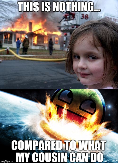 Disaster girl | THIS IS NOTHING... COMPARED TO WHAT MY COUSIN CAN DO | image tagged in disaster girl,memes | made w/ Imgflip meme maker