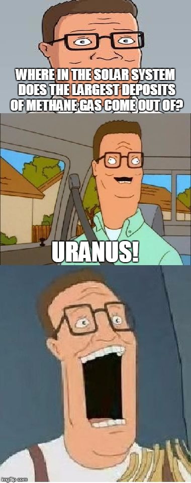 Bad Pun Hank Hill (No, I Did Not Make This Template) | WHERE IN THE SOLAR SYSTEM DOES THE LARGEST DEPOSITS OF METHANE GAS COME OUT OF? URANUS! | image tagged in bad pun hank hill,memes,bad pun,planet,solar system,funny | made w/ Imgflip meme maker