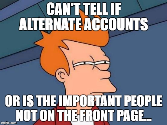 Futurama Fry | CAN'T TELL IF ALTERNATE ACCOUNTS; OR IS THE IMPORTANT PEOPLE NOT ON THE FRONT PAGE... | image tagged in memes,futurama fry | made w/ Imgflip meme maker
