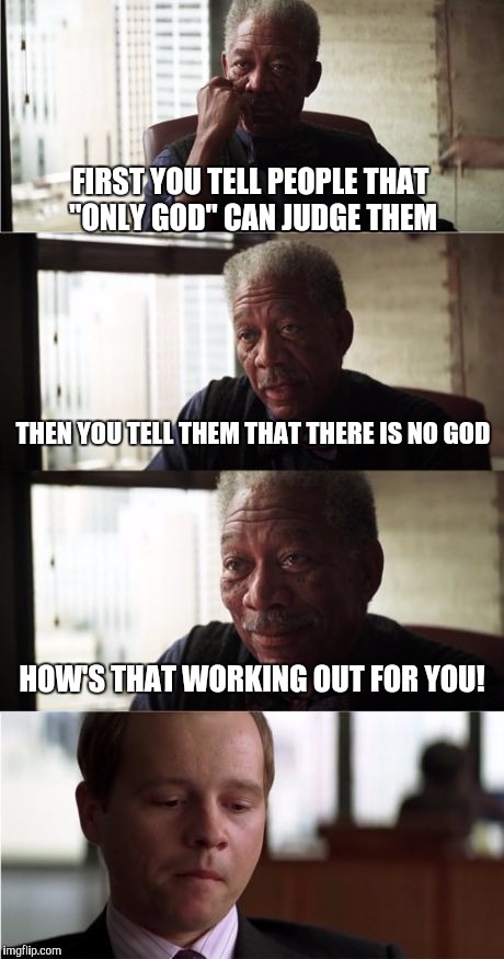 Morgan Freeman Good Luck | FIRST YOU TELL PEOPLE THAT "ONLY GOD" CAN JUDGE THEM; THEN YOU TELL THEM THAT THERE IS NO GOD; HOW'S THAT WORKING OUT FOR YOU! | image tagged in memes,morgan freeman good luck | made w/ Imgflip meme maker