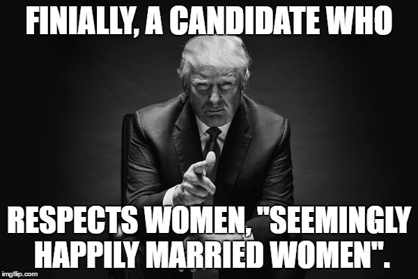 Donald Trump Thug Life | FINIALLY, A CANDIDATE WHO; RESPECTS WOMEN, "SEEMINGLY HAPPILY MARRIED WOMEN". | image tagged in donald trump thug life | made w/ Imgflip meme maker