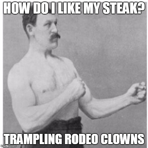 Overly Manly Man | HOW DO I LIKE MY STEAK? TRAMPLING RODEO CLOWNS | image tagged in memes,overly manly man | made w/ Imgflip meme maker