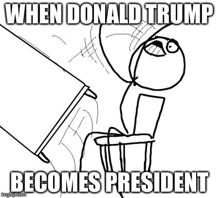 Table Flip Guy | WHEN DONALD TRUMP; BECOMES PRESIDENT | image tagged in memes,table flip guy | made w/ Imgflip meme maker