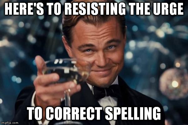 Leonardo Dicaprio Cheers Meme | HERE'S TO RESISTING THE URGE TO CORRECT SPELLING | image tagged in memes,leonardo dicaprio cheers | made w/ Imgflip meme maker