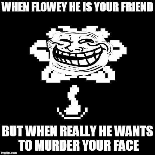trollolololol | WHEN FLOWEY HE IS YOUR FRIEND; BUT WHEN REALLY HE WANTS TO MURDER YOUR FACE | image tagged in trollolololol | made w/ Imgflip meme maker