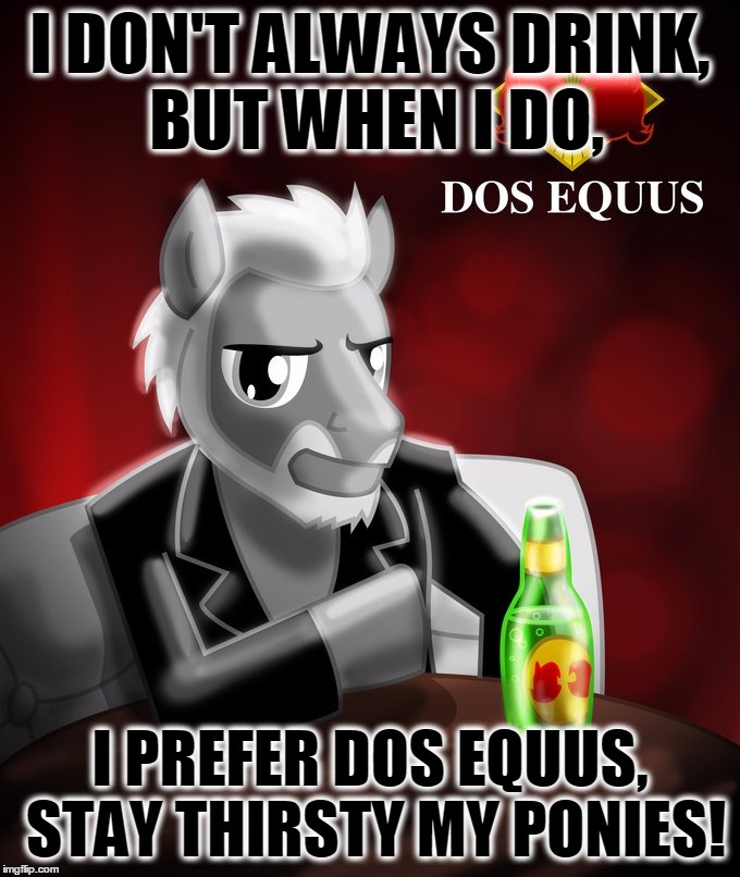 I DON'T ALWAYS DRINK, BUT WHEN I DO, I PREFER DOS EQUUS, STAY THIRSTY MY PONIES! | image tagged in the most interesting pony in the world | made w/ Imgflip meme maker