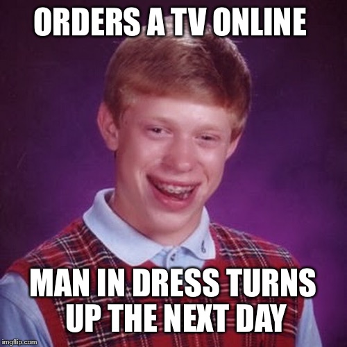 Not sure which id rather have actually | ORDERS A TV ONLINE; MAN IN DRESS TURNS UP THE NEXT DAY | image tagged in bad luck brian,rofl,lol | made w/ Imgflip meme maker