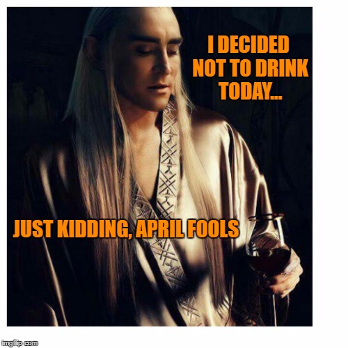 ...they so foolish | I DECIDED NOT TO DRINK TODAY... JUST KIDDING, APRIL FOOLS | image tagged in thranduil april fool,hobbit april fool | made w/ Imgflip meme maker