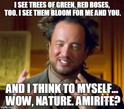 What A Wonderful World | I SEE TREES OF GREEN. RED ROSES, TOO. I SEE THEM BLOOM FOR ME AND YOU. AND I THINK TO MYSELF... WOW, NATURE. AMIRITE? | image tagged in memes,ancient aliens,what a wonderful world,amirite | made w/ Imgflip meme maker