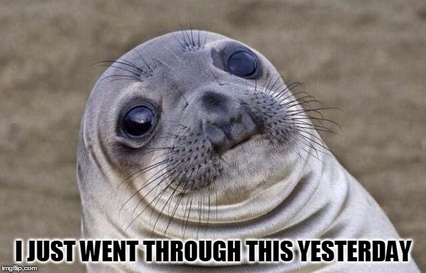 Awkward Moment Sealion Meme | I JUST WENT THROUGH THIS YESTERDAY | image tagged in memes,awkward moment sealion | made w/ Imgflip meme maker